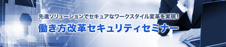 先進ソリューションでセキュアなワークスタイル変革を実現！働き方改革セキュリティセミナー