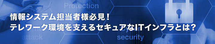 情報システム担当者様必見！テレワーク環境を支えるセキュアなITインフラとは？