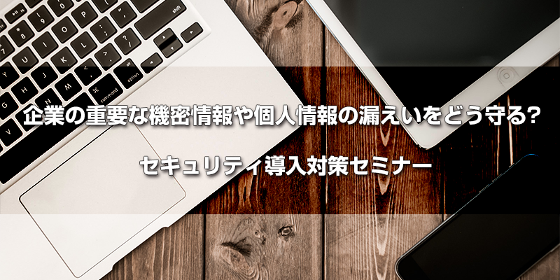 企業の重要な機密情報や個⼈情報の漏えいをどう守る? セキュリティ導⼊対策セミナー